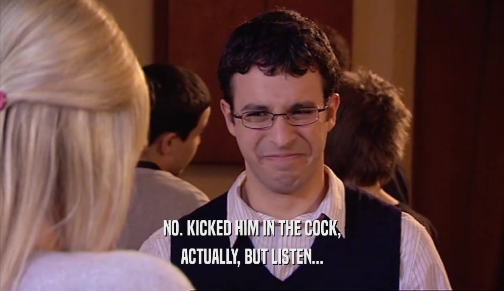 NO. KICKED HIM IN THE COCK, ACTUALLY, BUT LISTEN... 