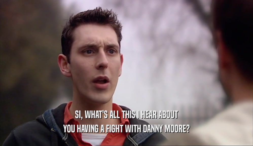 SI, WHAT'S ALL THIS I HEAR ABOUT YOU HAVING A FIGHT WITH DANNY MOORE? 