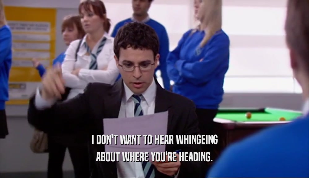 I DON'T WANT TO HEAR WHINGEING ABOUT WHERE YOU'RE HEADING. 
