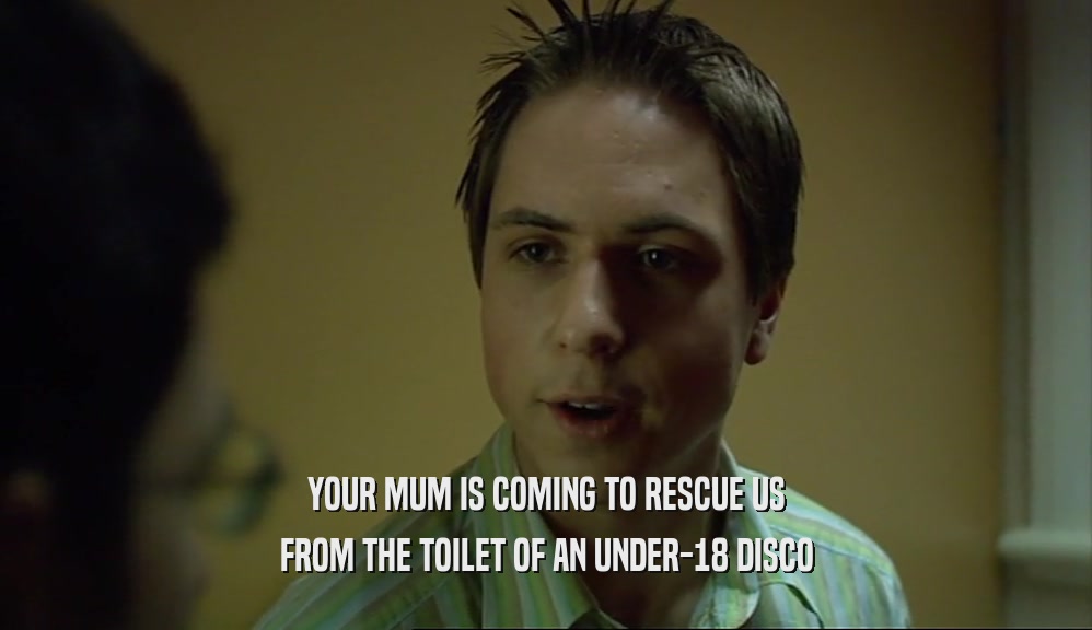 YOUR MUM IS COMING TO RESCUE US
 FROM THE TOILET OF AN UNDER-18 DISCO
 
