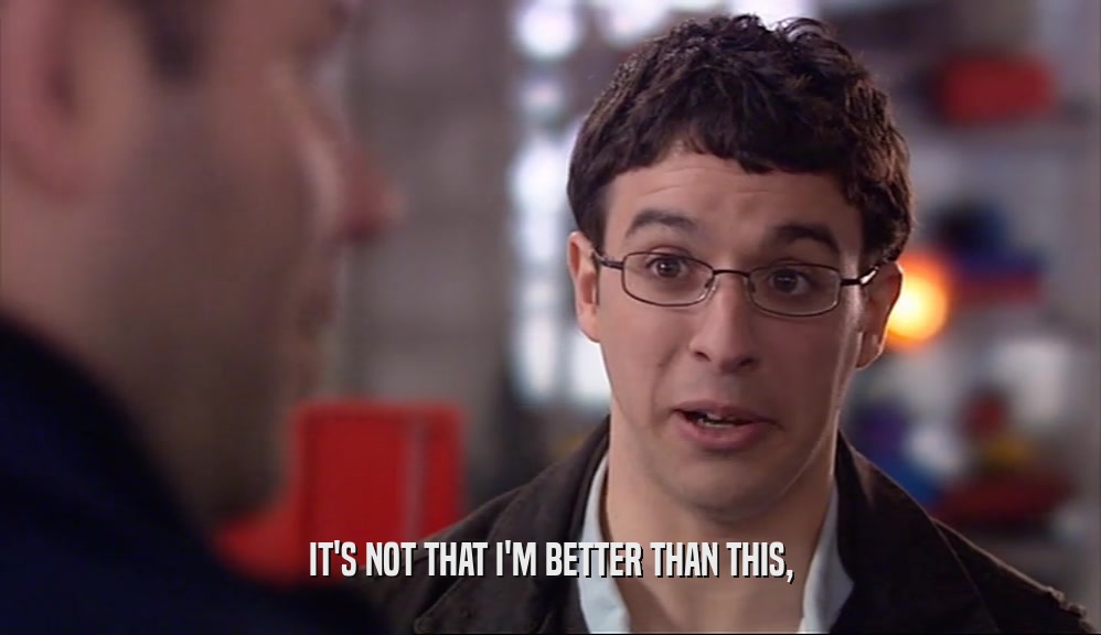 IT'S NOT THAT I'M BETTER THAN THIS,  