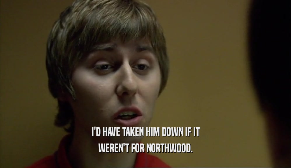 I'D HAVE TAKEN HIM DOWN IF IT
 WEREN'T FOR NORTHWOOD.
 