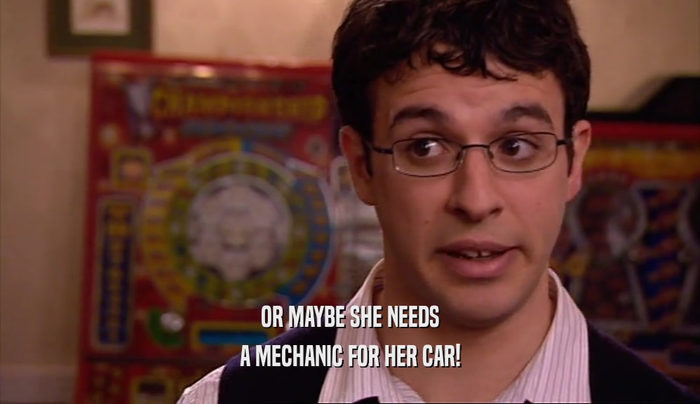 OR MAYBE SHE NEEDS
 A MECHANIC FOR HER CAR!
 