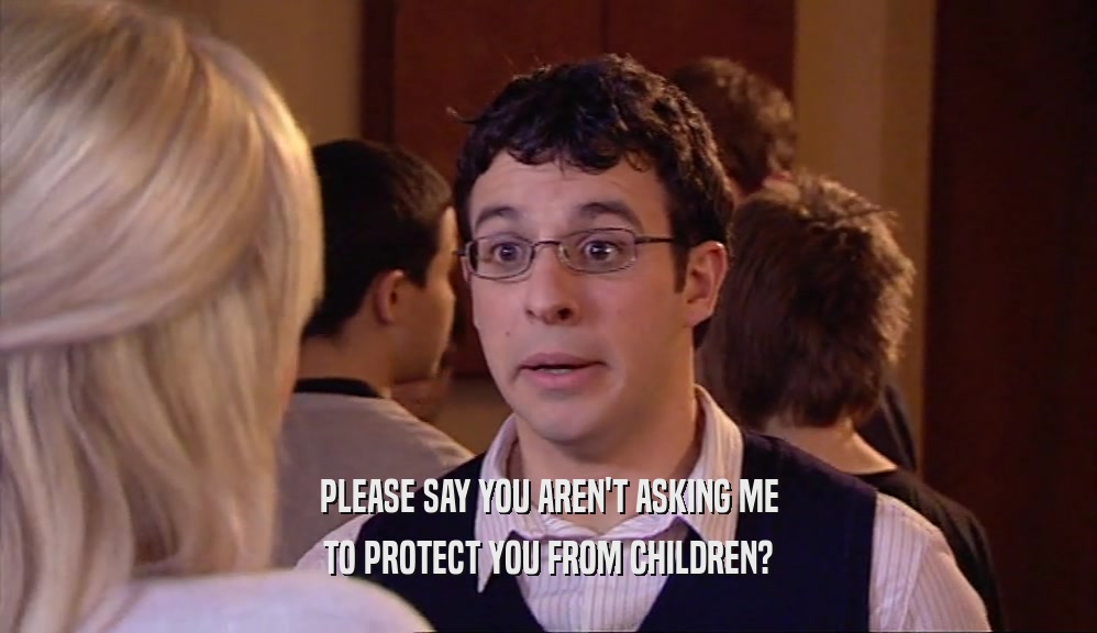 PLEASE SAY YOU AREN'T ASKING ME TO PROTECT YOU FROM CHILDREN? 