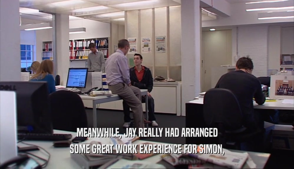 MEANWHILE, JAY REALLY HAD ARRANGED SOME GREAT WORK EXPERIENCE FOR SIMON, 