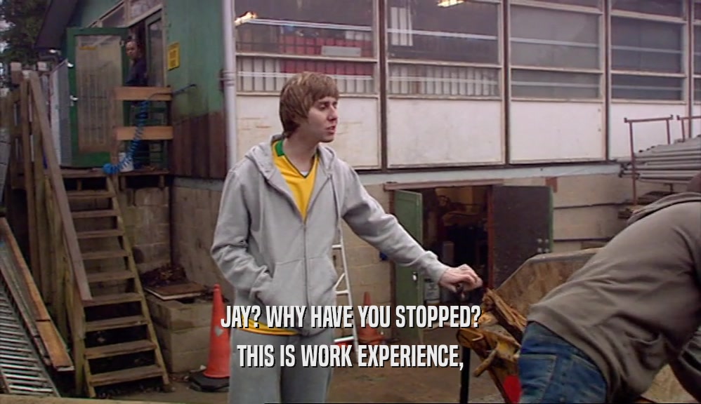 JAY? WHY HAVE YOU STOPPED? THIS IS WORK EXPERIENCE, 