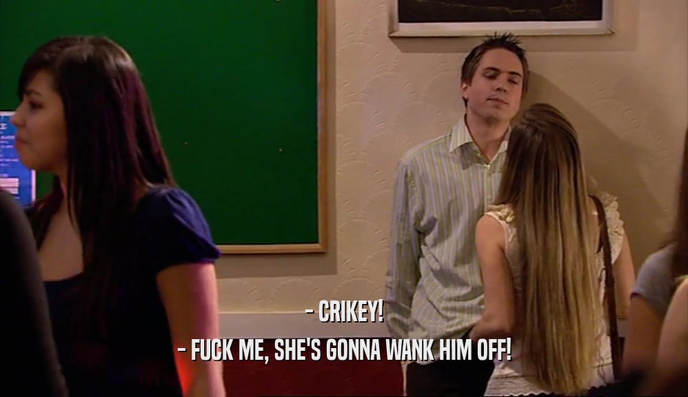 - CRIKEY! - FUCK ME, SHE'S GONNA WANK HIM OFF! 