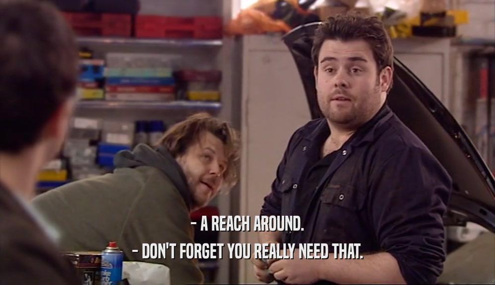 - A REACH AROUND. - DON'T FORGET YOU REALLY NEED THAT. 