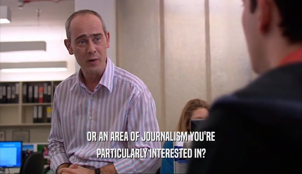 OR AN AREA OF JOURNALISM YOU'RE PARTICULARLY INTERESTED IN? 