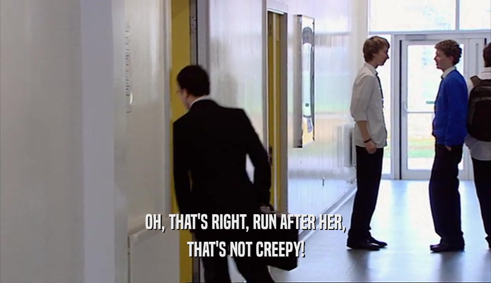 OH, THAT'S RIGHT, RUN AFTER HER, THAT'S NOT CREEPY! 
