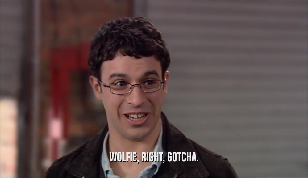 WOLFIE, RIGHT, GOTCHA.  