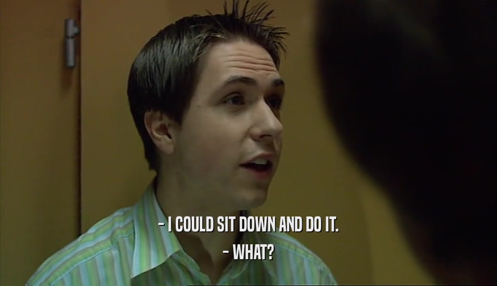 - I COULD SIT DOWN AND DO IT. - WHAT? 