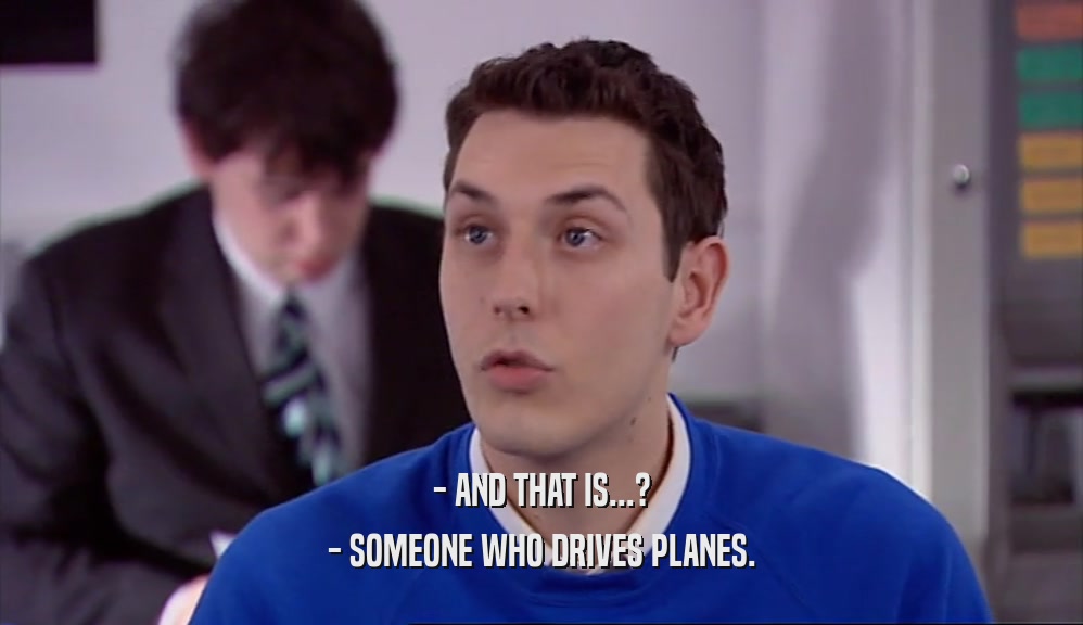 - AND THAT IS...? - SOMEONE WHO DRIVES PLANES. 