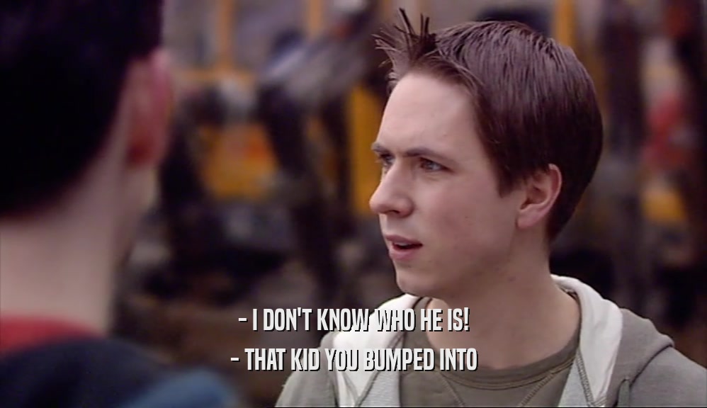 - I DON'T KNOW WHO HE IS! - THAT KID YOU BUMPED INTO 