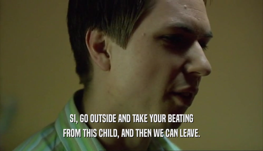SI, GO OUTSIDE AND TAKE YOUR BEATING FROM THIS CHILD, AND THEN WE CAN LEAVE. 