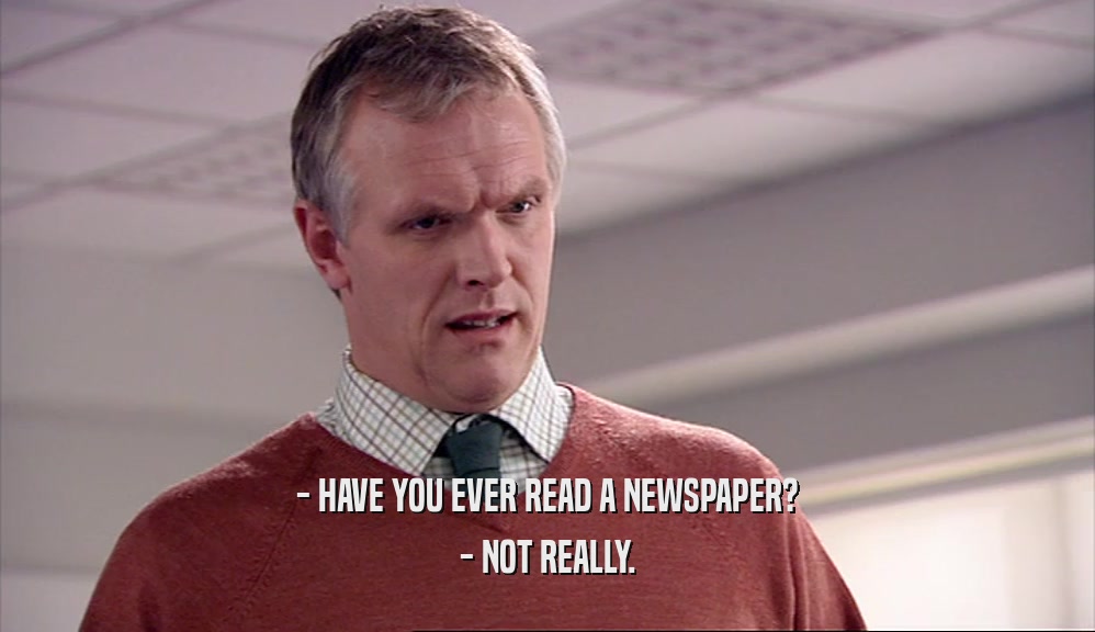 - HAVE YOU EVER READ A NEWSPAPER? - NOT REALLY. 