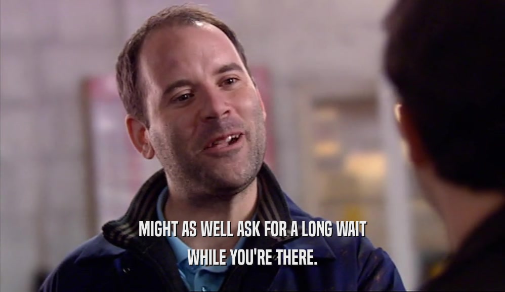 MIGHT AS WELL ASK FOR A LONG WAIT WHILE YOU'RE THERE. 