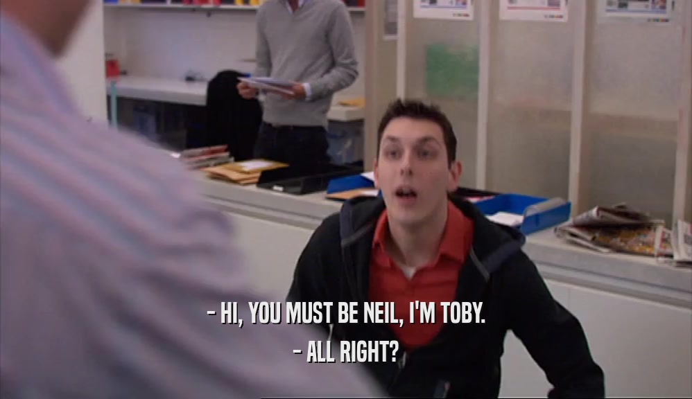 - HI, YOU MUST BE NEIL, I'M TOBY. - ALL RIGHT? 