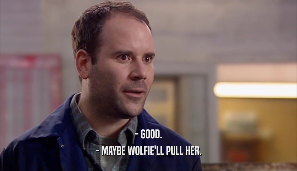- GOOD. - MAYBE WOLFIE'LL PULL HER. 