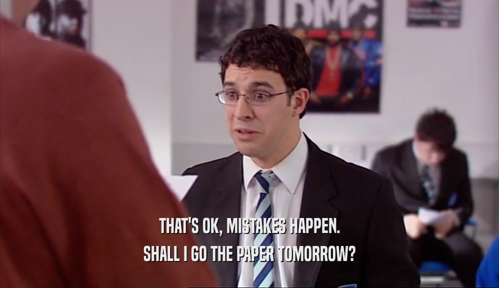 THAT'S OK, MISTAKES HAPPEN. SHALL I GO THE PAPER TOMORROW? 