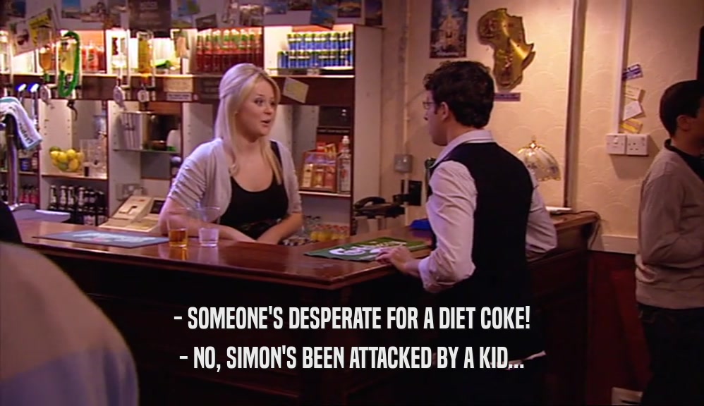 - SOMEONE'S DESPERATE FOR A DIET COKE!
 - NO, SIMON'S BEEN ATTACKED BY A KID...
 