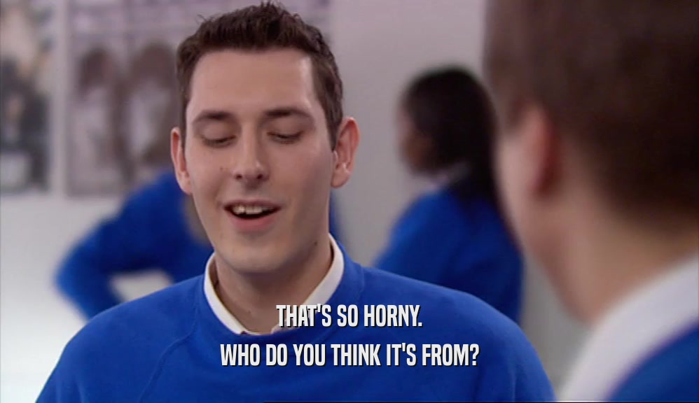 THAT'S SO HORNY. WHO DO YOU THINK IT'S FROM? 