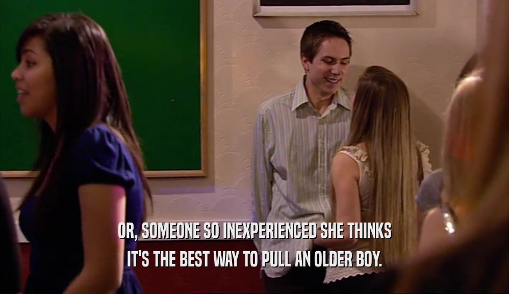 OR, SOMEONE SO INEXPERIENCED SHE THINKS IT'S THE BEST WAY TO PULL AN OLDER BOY. 