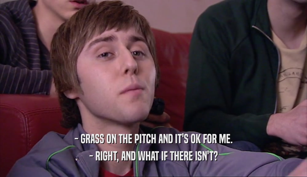 - GRASS ON THE PITCH AND IT'S OK FOR ME.
 - RIGHT, AND WHAT IF THERE ISN'T?
 