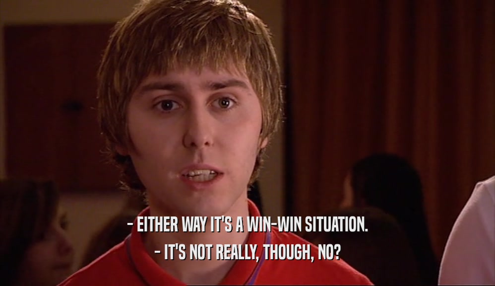 - EITHER WAY IT'S A WIN-WIN SITUATION. - IT'S NOT REALLY, THOUGH, NO? 