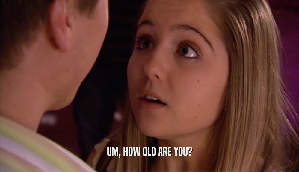 UM, HOW OLD ARE YOU?  