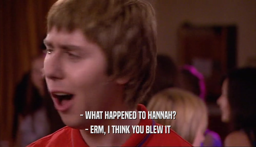 - WHAT HAPPENED TO HANNAH? - ERM, I THINK YOU BLEW IT 