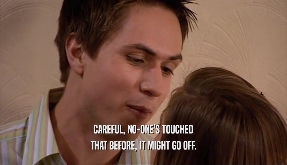 CAREFUL, NO-ONE'S TOUCHED THAT BEFORE, IT MIGHT GO OFF. 
