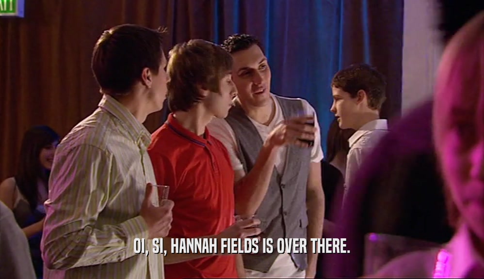 OI, SI, HANNAH FIELDS IS OVER THERE.  