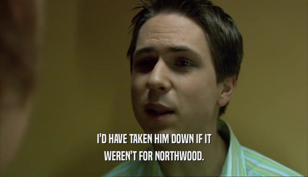 I'D HAVE TAKEN HIM DOWN IF IT WEREN'T FOR NORTHWOOD. 