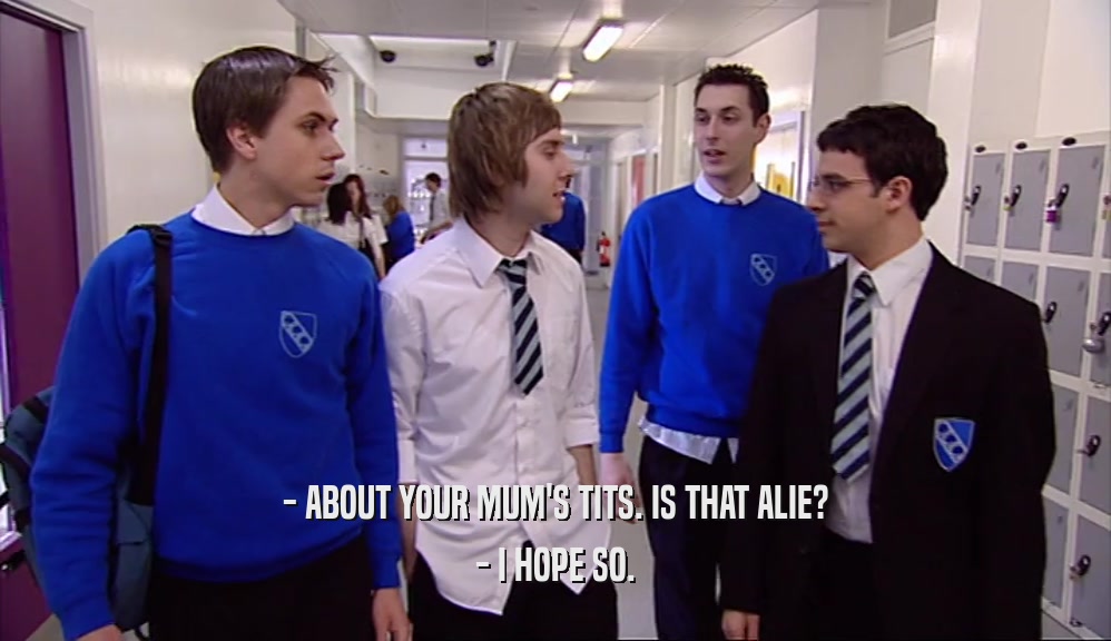 - ABOUT YOUR MUM'S TITS. IS THAT ALIE? - I HOPE SO. 