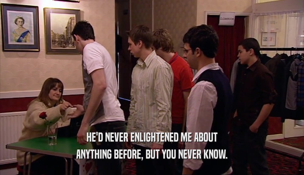 HE'D NEVER ENLIGHTENED ME ABOUT ANYTHING BEFORE, BUT YOU NEVER KNOW. 