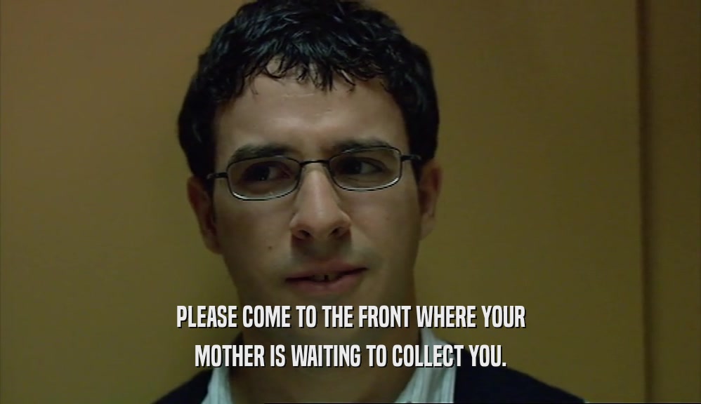 PLEASE COME TO THE FRONT WHERE YOUR MOTHER IS WAITING TO COLLECT YOU. 