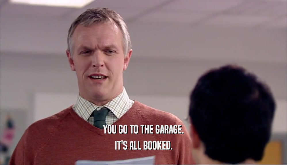 YOU GO TO THE GARAGE. IT'S ALL BOOKED. 