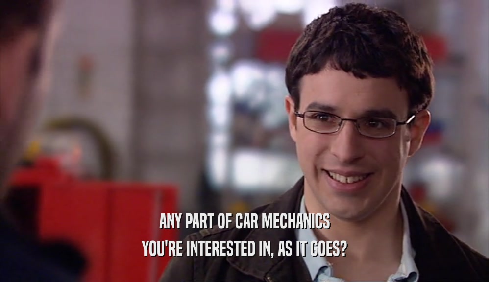 ANY PART OF CAR MECHANICS YOU'RE INTERESTED IN, AS IT GOES? 