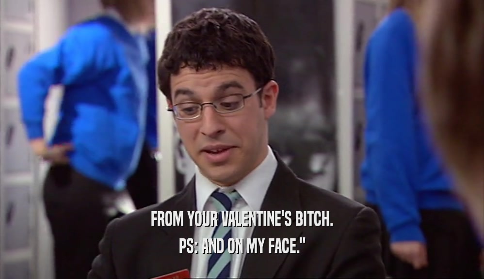 FROM YOUR VALENTINE'S BITCH. PS: AND ON MY FACE.