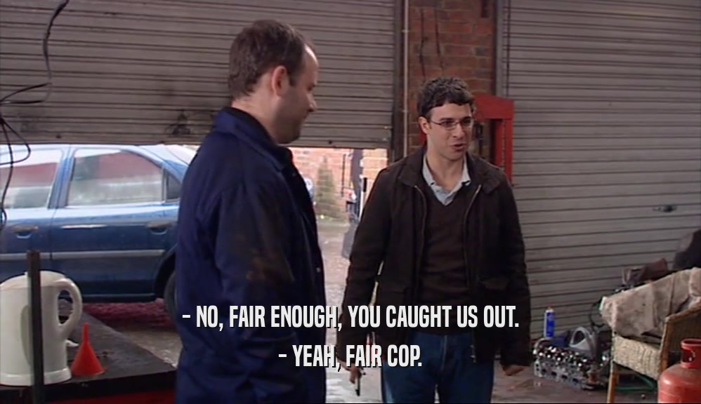 - NO, FAIR ENOUGH, YOU CAUGHT US OUT. - YEAH, FAIR COP. 