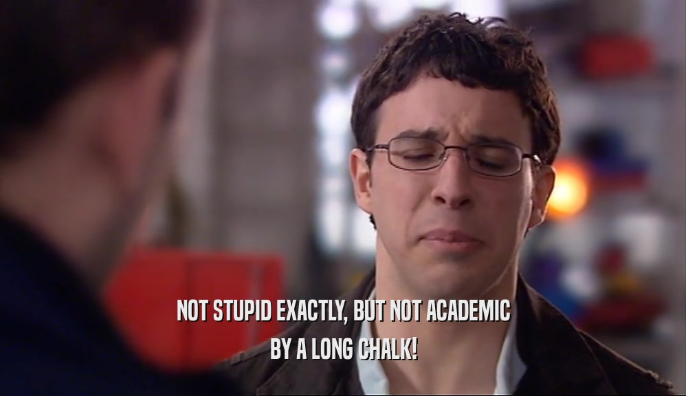 NOT STUPID EXACTLY, BUT NOT ACADEMIC BY A LONG CHALK! 