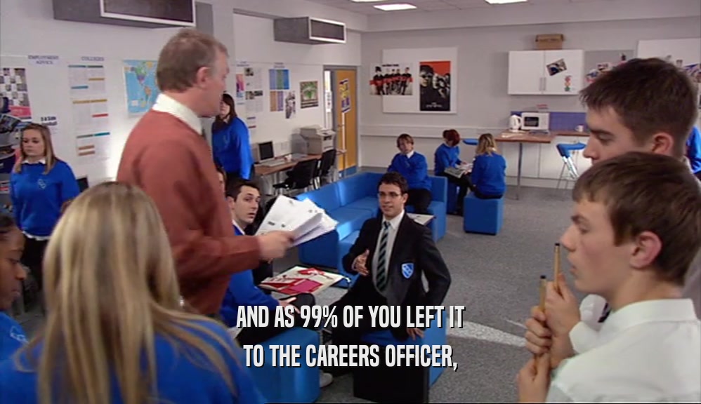 AND AS 99% OF YOU LEFT IT TO THE CAREERS OFFICER, 