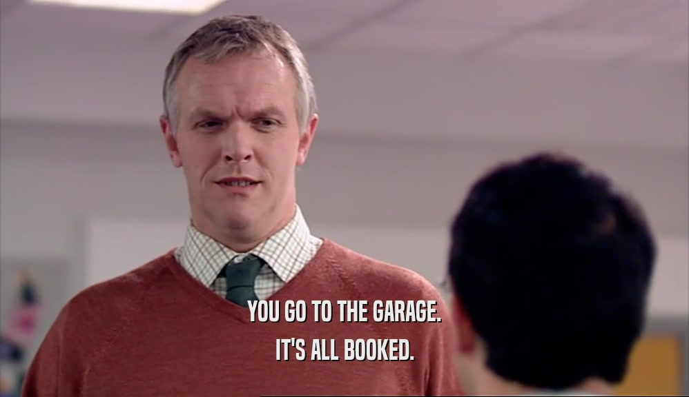 YOU GO TO THE GARAGE. IT'S ALL BOOKED. 