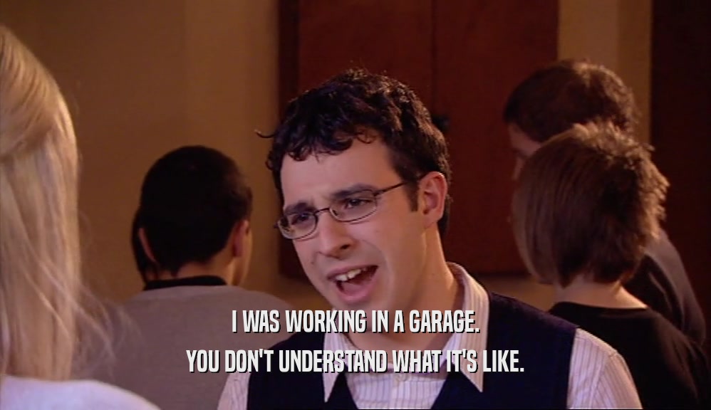 I WAS WORKING IN A GARAGE. YOU DON'T UNDERSTAND WHAT IT'S LIKE. 