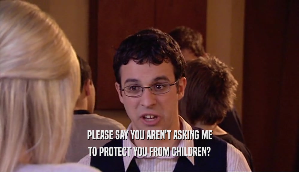 PLEASE SAY YOU AREN'T ASKING ME TO PROTECT YOU FROM CHILDREN? 