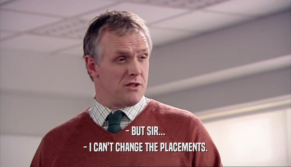 - BUT SIR... - I CAN'T CHANGE THE PLACEMENTS. 