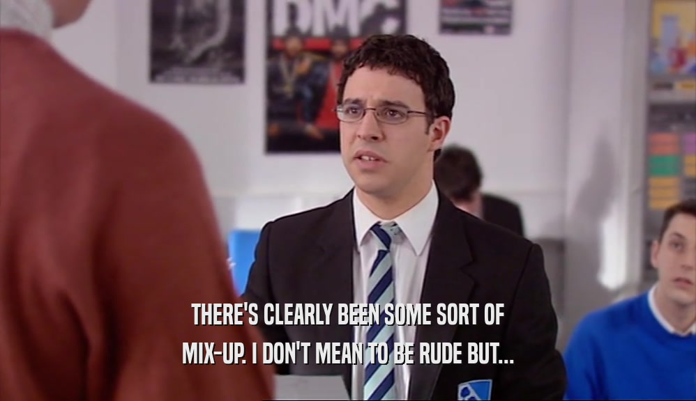 THERE'S CLEARLY BEEN SOME SORT OF MIX-UP. I DON'T MEAN TO BE RUDE BUT... 
