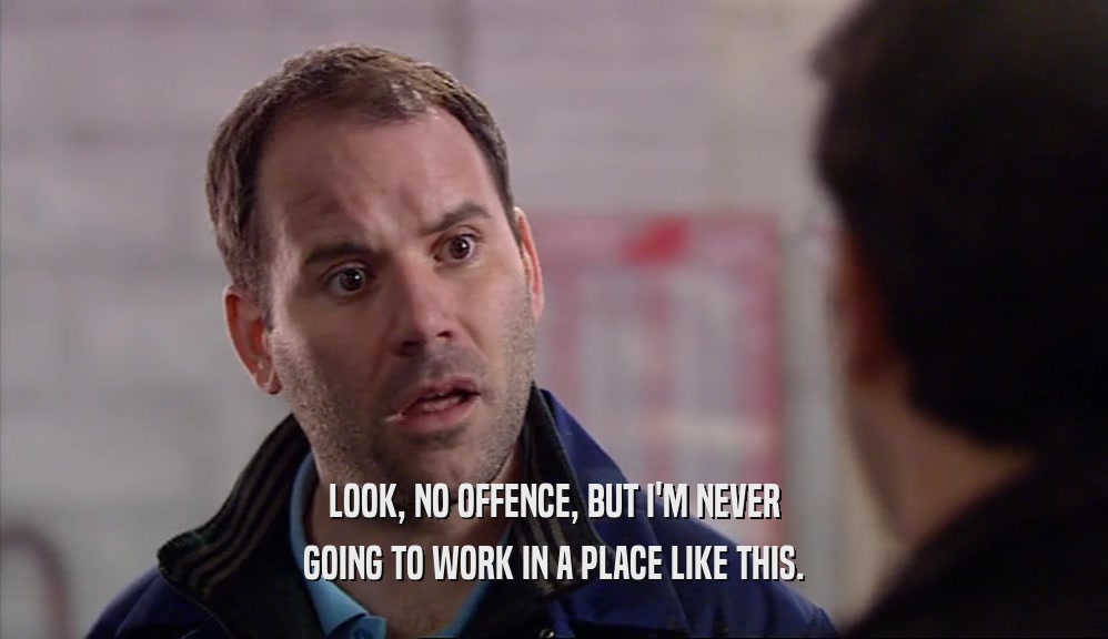 LOOK, NO OFFENCE, BUT I'M NEVER GOING TO WORK IN A PLACE LIKE THIS. 