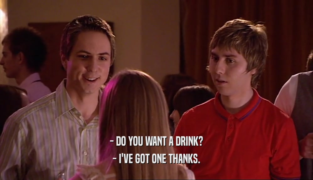- DO YOU WANT A DRINK? - I'VE GOT ONE THANKS. 